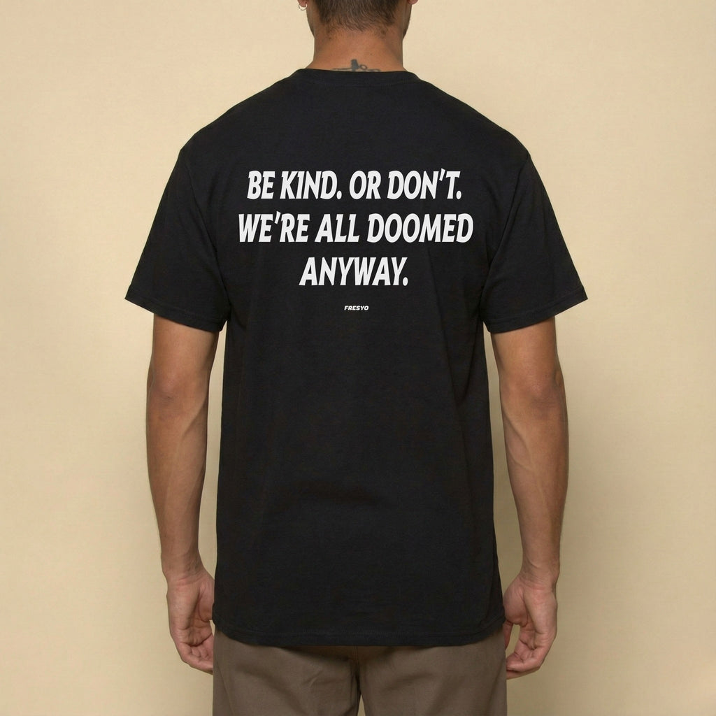 BE KIND. OR DON'T. WE'RE ALL DOOMED ANYWAY.