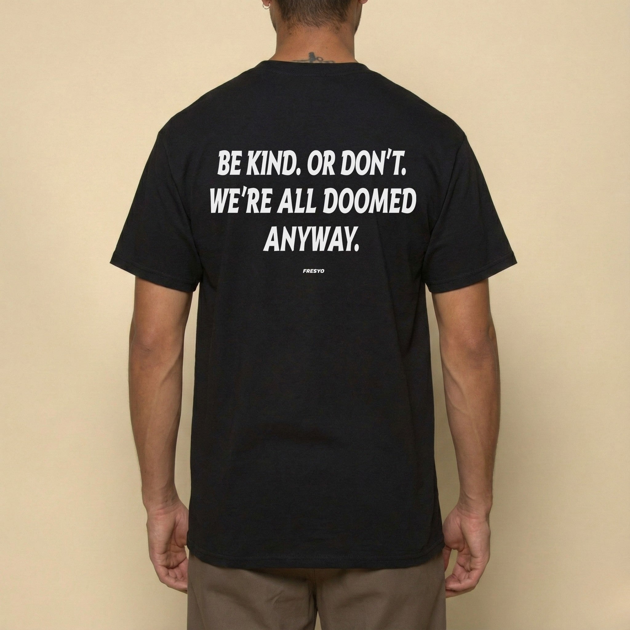 BE KIND. OR DON'T. WE'RE ALL DOOMED ANYWAY.