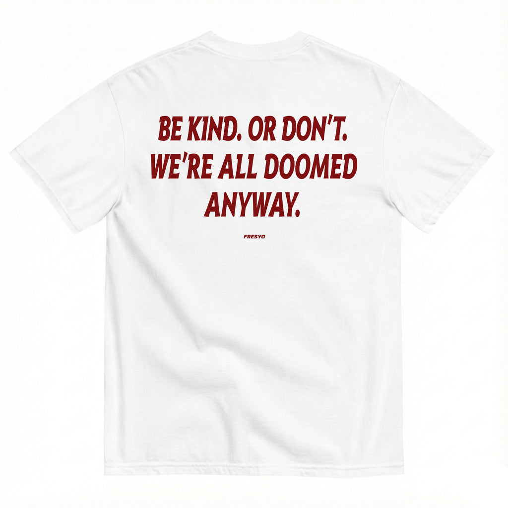 BE KIND. OR DON'T. WE'RE ALL DOOMED ANYWAY.