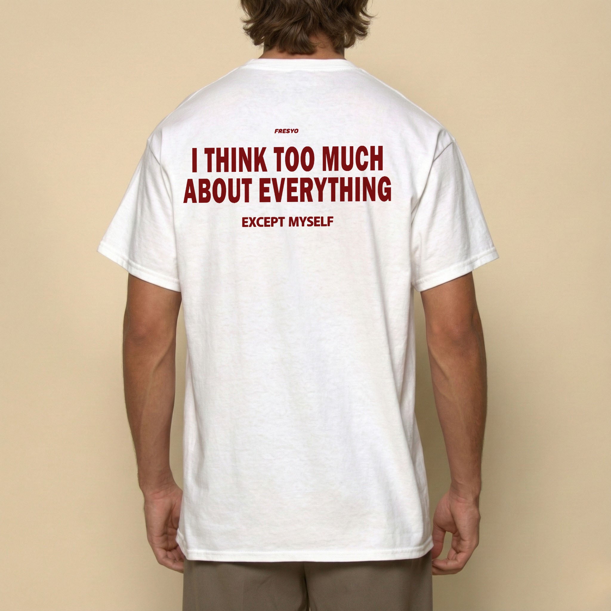 I THINK TOO MUCH ABOUT EVERYTHING EXCEPT MYSELF